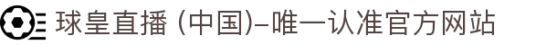 球皇直播 (中国)-唯一认准官方网站- 球皇直播手机版_足球免费高清直播_球皇NBA直播